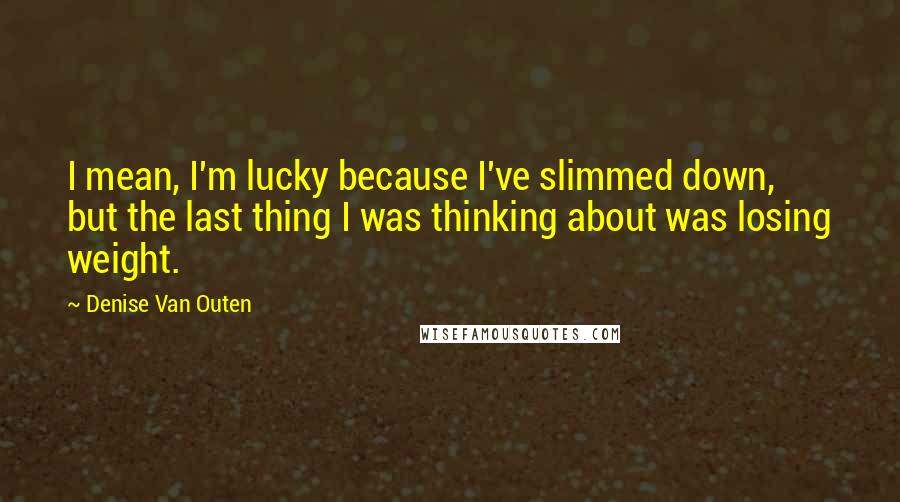 Denise Van Outen Quotes: I mean, I'm lucky because I've slimmed down, but the last thing I was thinking about was losing weight.