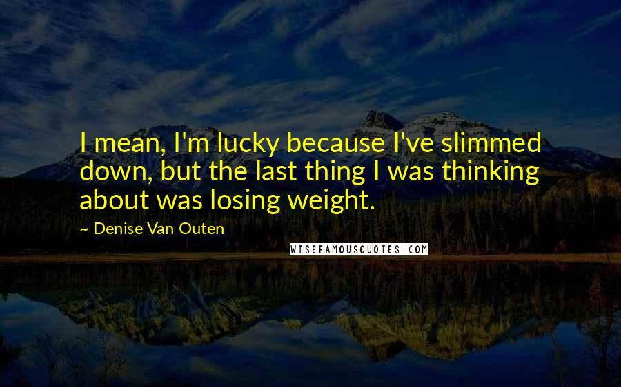 Denise Van Outen Quotes: I mean, I'm lucky because I've slimmed down, but the last thing I was thinking about was losing weight.