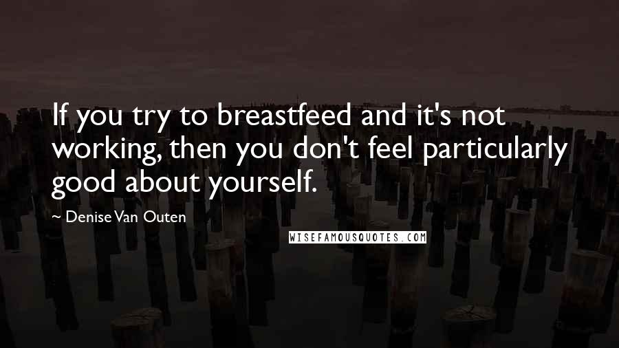 Denise Van Outen Quotes: If you try to breastfeed and it's not working, then you don't feel particularly good about yourself.