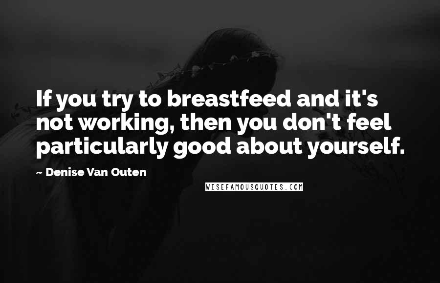 Denise Van Outen Quotes: If you try to breastfeed and it's not working, then you don't feel particularly good about yourself.