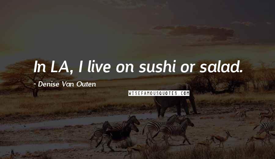 Denise Van Outen Quotes: In LA, I live on sushi or salad.