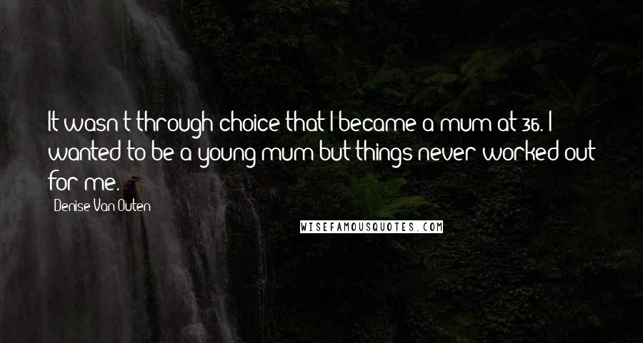 Denise Van Outen Quotes: It wasn't through choice that I became a mum at 36. I wanted to be a young mum but things never worked out for me.