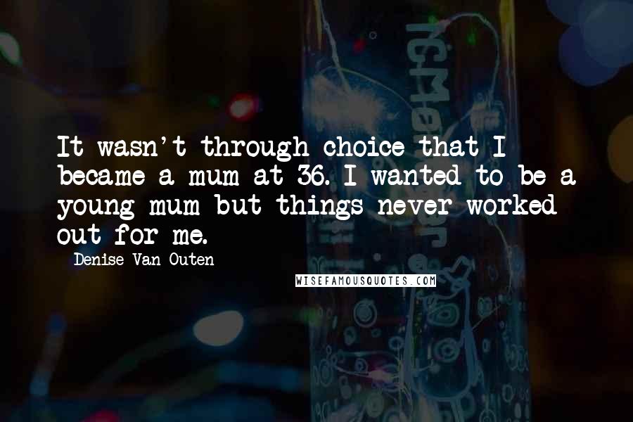 Denise Van Outen Quotes: It wasn't through choice that I became a mum at 36. I wanted to be a young mum but things never worked out for me.