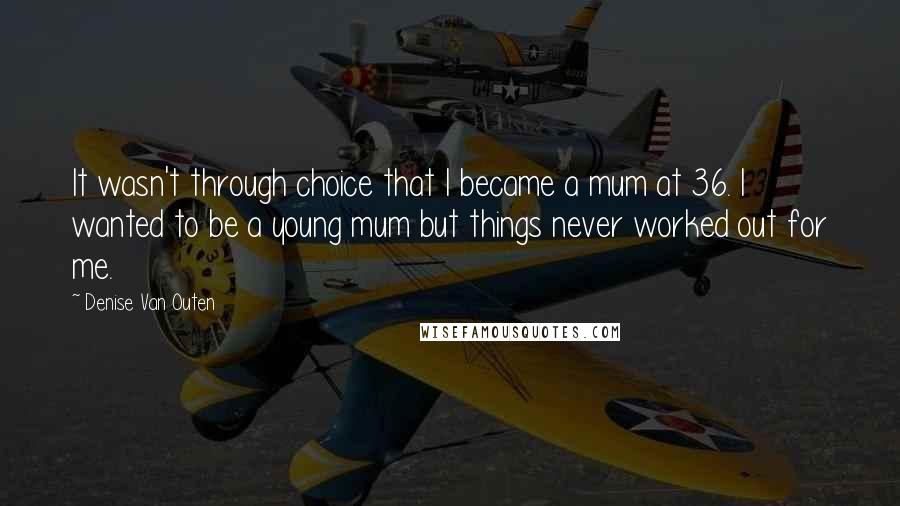 Denise Van Outen Quotes: It wasn't through choice that I became a mum at 36. I wanted to be a young mum but things never worked out for me.