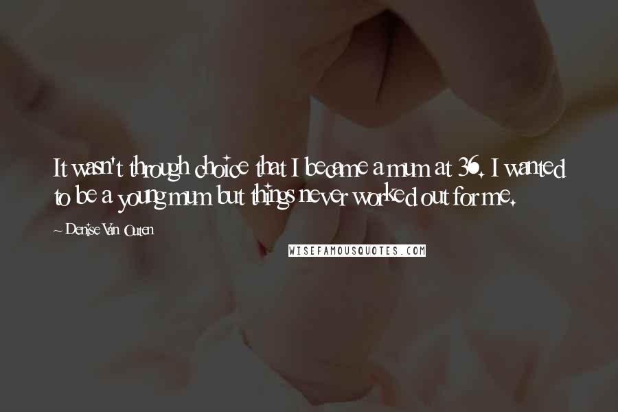 Denise Van Outen Quotes: It wasn't through choice that I became a mum at 36. I wanted to be a young mum but things never worked out for me.