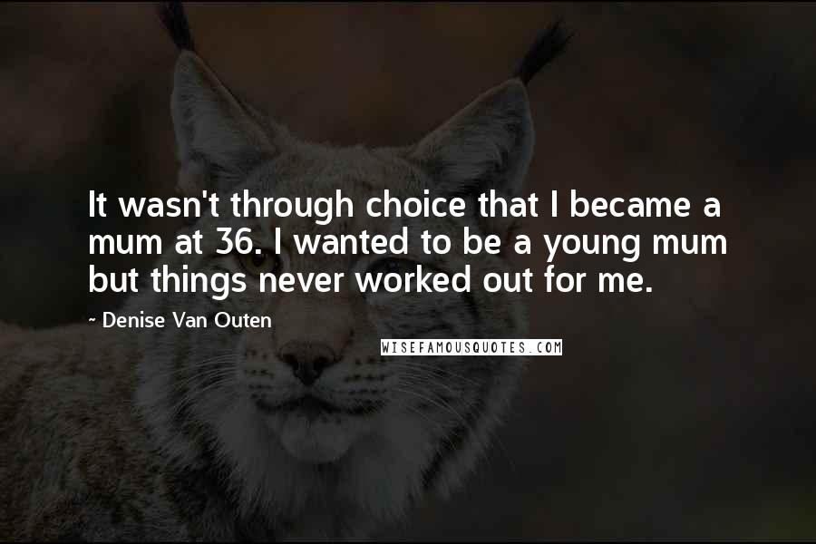 Denise Van Outen Quotes: It wasn't through choice that I became a mum at 36. I wanted to be a young mum but things never worked out for me.