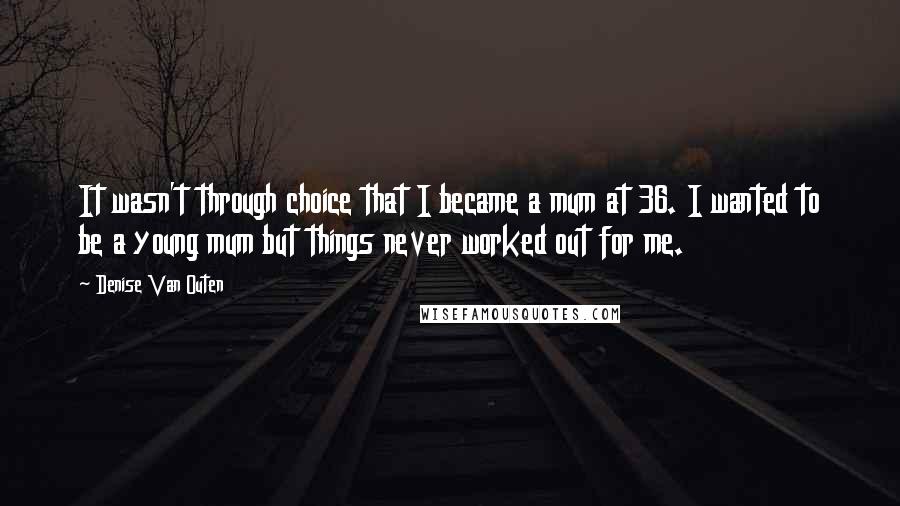 Denise Van Outen Quotes: It wasn't through choice that I became a mum at 36. I wanted to be a young mum but things never worked out for me.