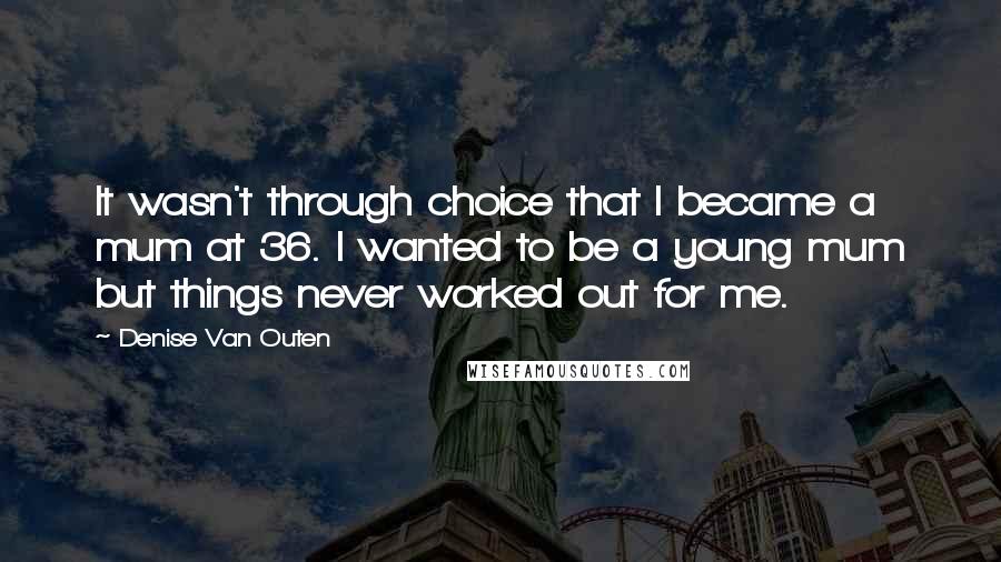 Denise Van Outen Quotes: It wasn't through choice that I became a mum at 36. I wanted to be a young mum but things never worked out for me.