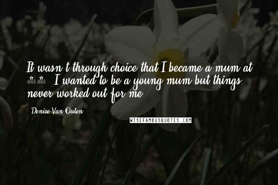 Denise Van Outen Quotes: It wasn't through choice that I became a mum at 36. I wanted to be a young mum but things never worked out for me.