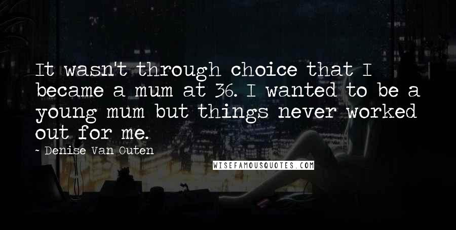 Denise Van Outen Quotes: It wasn't through choice that I became a mum at 36. I wanted to be a young mum but things never worked out for me.