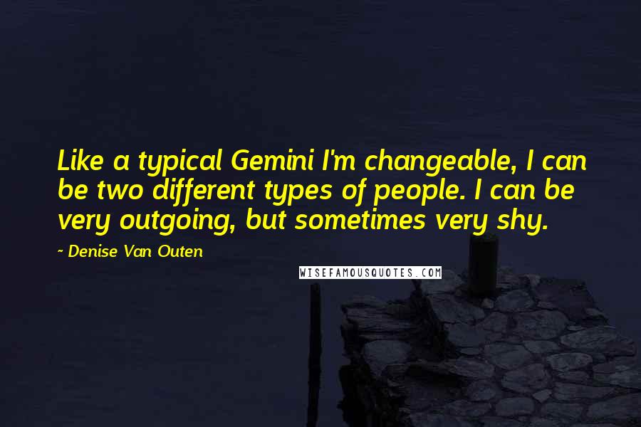 Denise Van Outen Quotes: Like a typical Gemini I'm changeable, I can be two different types of people. I can be very outgoing, but sometimes very shy.