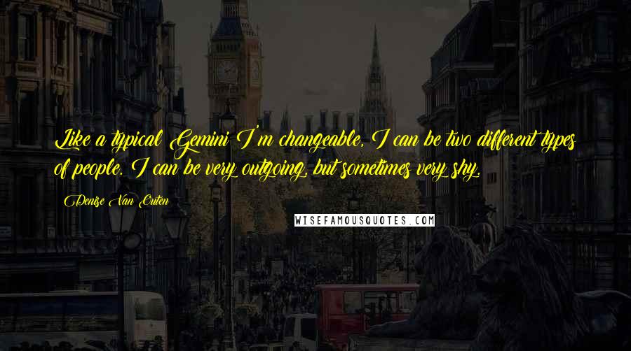 Denise Van Outen Quotes: Like a typical Gemini I'm changeable, I can be two different types of people. I can be very outgoing, but sometimes very shy.