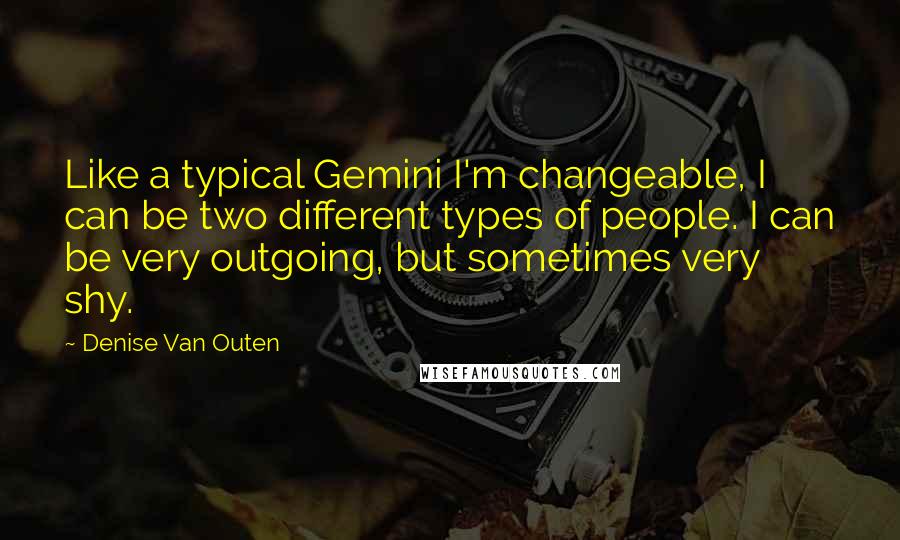 Denise Van Outen Quotes: Like a typical Gemini I'm changeable, I can be two different types of people. I can be very outgoing, but sometimes very shy.