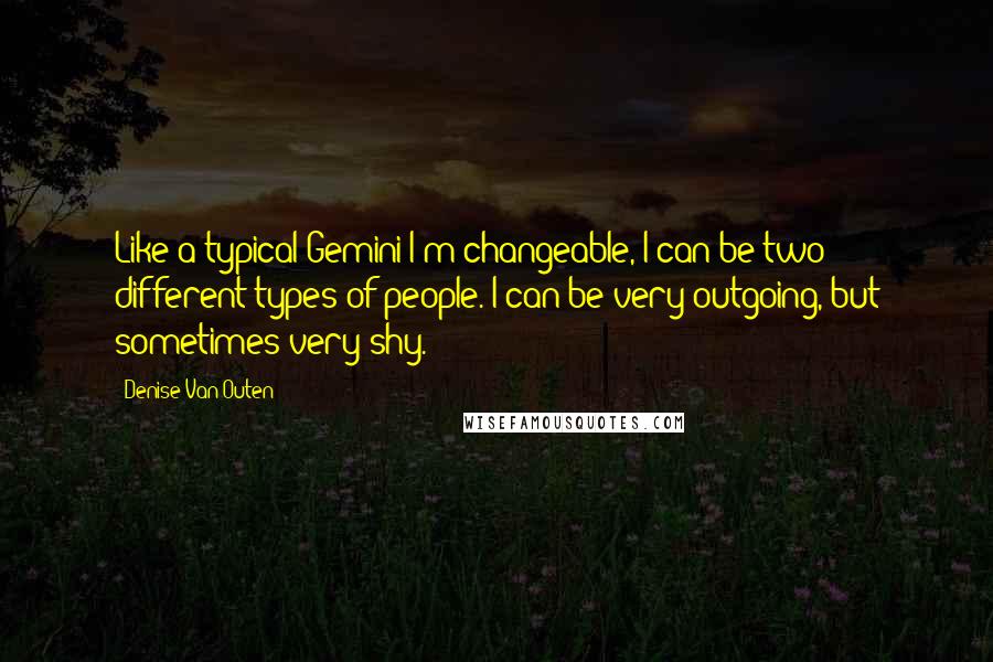 Denise Van Outen Quotes: Like a typical Gemini I'm changeable, I can be two different types of people. I can be very outgoing, but sometimes very shy.