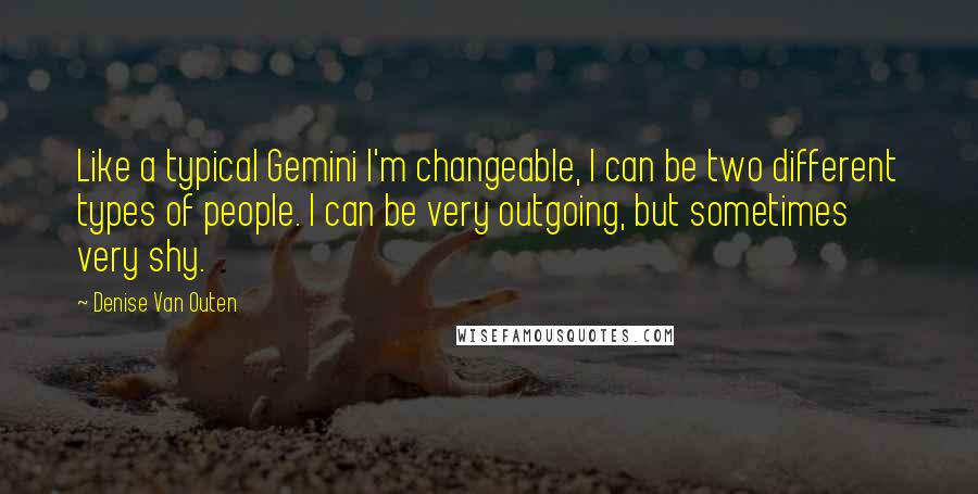 Denise Van Outen Quotes: Like a typical Gemini I'm changeable, I can be two different types of people. I can be very outgoing, but sometimes very shy.