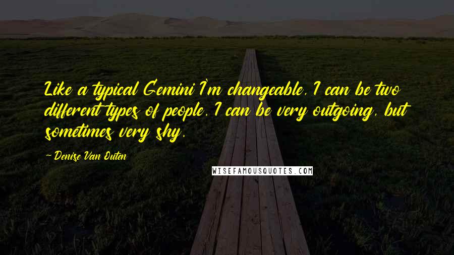 Denise Van Outen Quotes: Like a typical Gemini I'm changeable, I can be two different types of people. I can be very outgoing, but sometimes very shy.