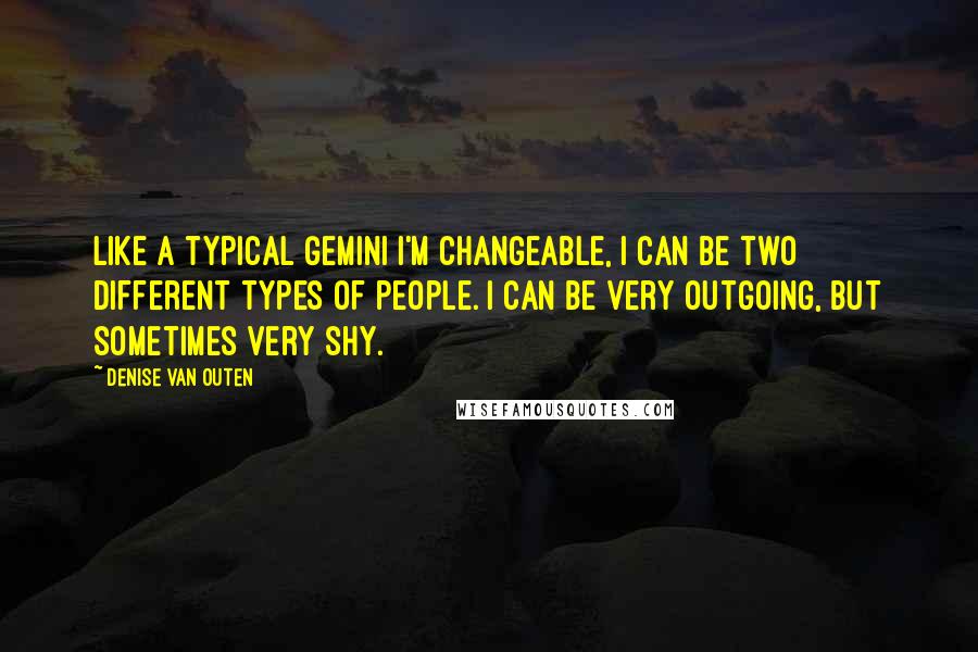 Denise Van Outen Quotes: Like a typical Gemini I'm changeable, I can be two different types of people. I can be very outgoing, but sometimes very shy.