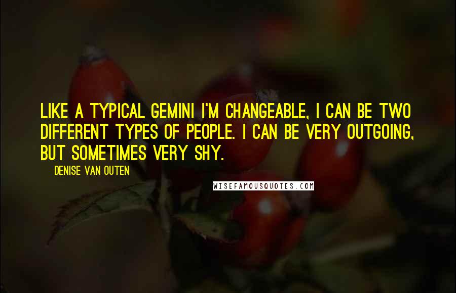 Denise Van Outen Quotes: Like a typical Gemini I'm changeable, I can be two different types of people. I can be very outgoing, but sometimes very shy.