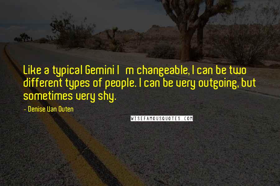 Denise Van Outen Quotes: Like a typical Gemini I'm changeable, I can be two different types of people. I can be very outgoing, but sometimes very shy.