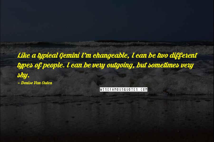 Denise Van Outen Quotes: Like a typical Gemini I'm changeable, I can be two different types of people. I can be very outgoing, but sometimes very shy.