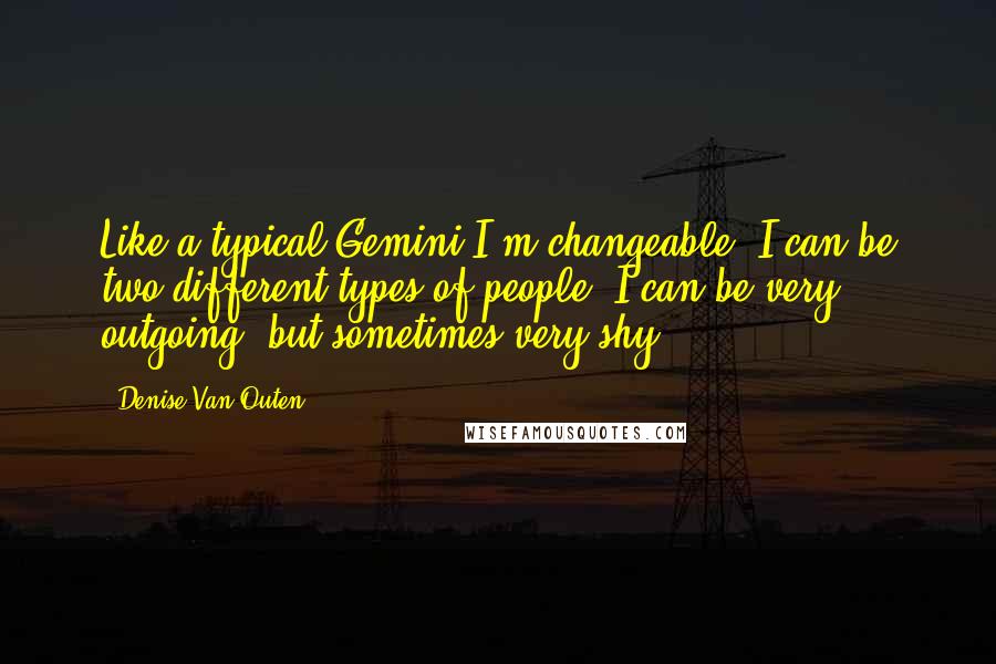 Denise Van Outen Quotes: Like a typical Gemini I'm changeable, I can be two different types of people. I can be very outgoing, but sometimes very shy.