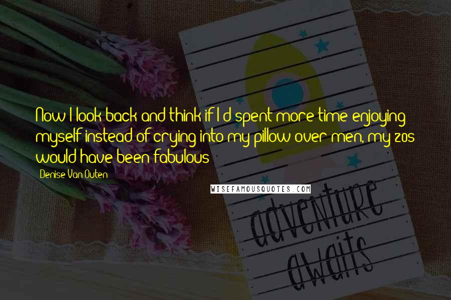 Denise Van Outen Quotes: Now I look back and think if I'd spent more time enjoying myself instead of crying into my pillow over men, my 20s would have been fabulous!