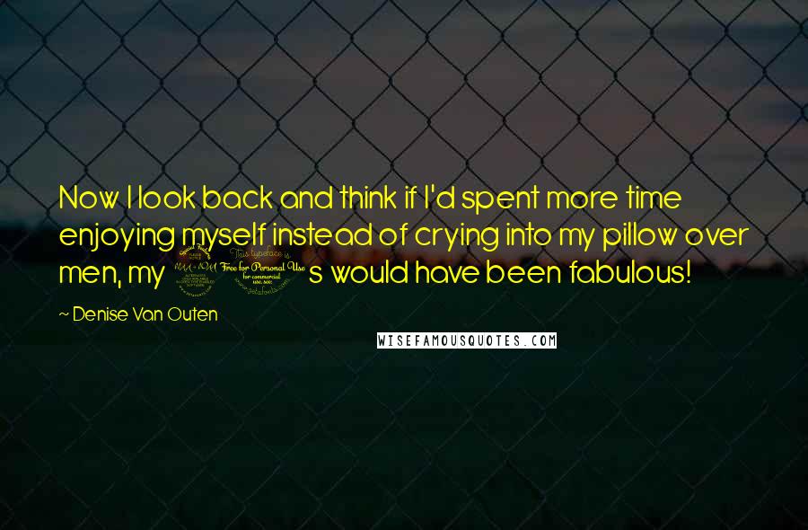 Denise Van Outen Quotes: Now I look back and think if I'd spent more time enjoying myself instead of crying into my pillow over men, my 20s would have been fabulous!