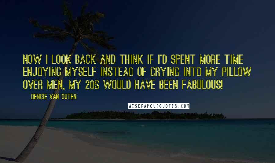 Denise Van Outen Quotes: Now I look back and think if I'd spent more time enjoying myself instead of crying into my pillow over men, my 20s would have been fabulous!