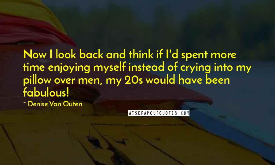 Denise Van Outen Quotes: Now I look back and think if I'd spent more time enjoying myself instead of crying into my pillow over men, my 20s would have been fabulous!