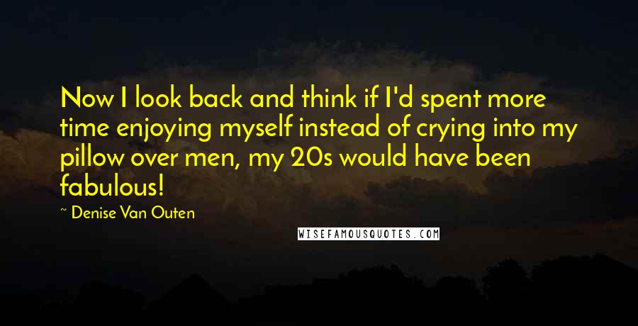 Denise Van Outen Quotes: Now I look back and think if I'd spent more time enjoying myself instead of crying into my pillow over men, my 20s would have been fabulous!