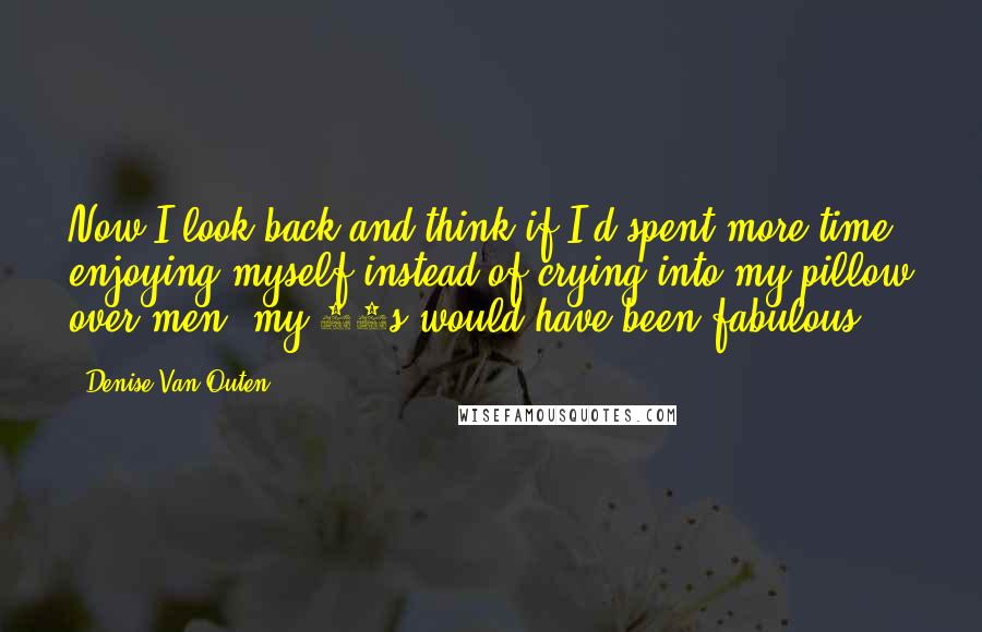 Denise Van Outen Quotes: Now I look back and think if I'd spent more time enjoying myself instead of crying into my pillow over men, my 20s would have been fabulous!