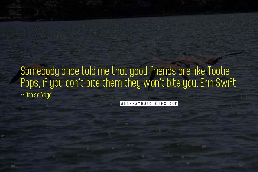 Denise Vega Quotes: Somebody once told me that good friends are like Tootie Pops, if you don't bite them they won't bite you. Erin Swift