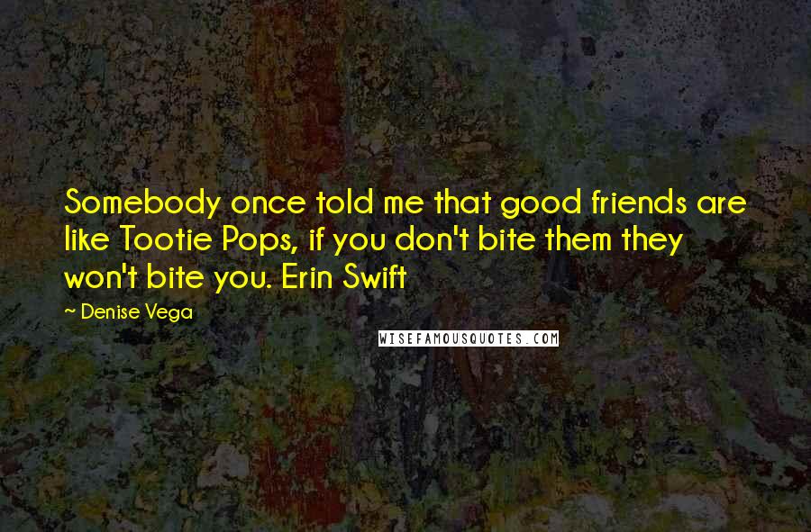 Denise Vega Quotes: Somebody once told me that good friends are like Tootie Pops, if you don't bite them they won't bite you. Erin Swift