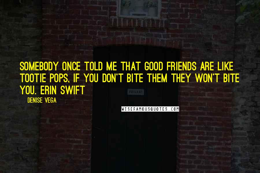 Denise Vega Quotes: Somebody once told me that good friends are like Tootie Pops, if you don't bite them they won't bite you. Erin Swift