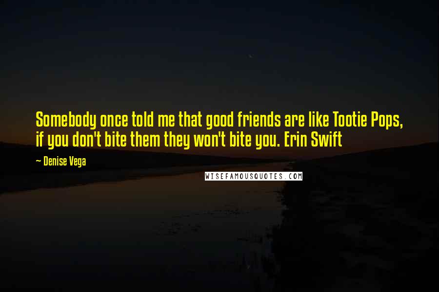 Denise Vega Quotes: Somebody once told me that good friends are like Tootie Pops, if you don't bite them they won't bite you. Erin Swift