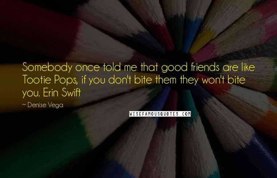 Denise Vega Quotes: Somebody once told me that good friends are like Tootie Pops, if you don't bite them they won't bite you. Erin Swift