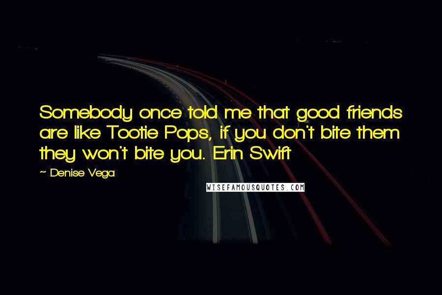Denise Vega Quotes: Somebody once told me that good friends are like Tootie Pops, if you don't bite them they won't bite you. Erin Swift