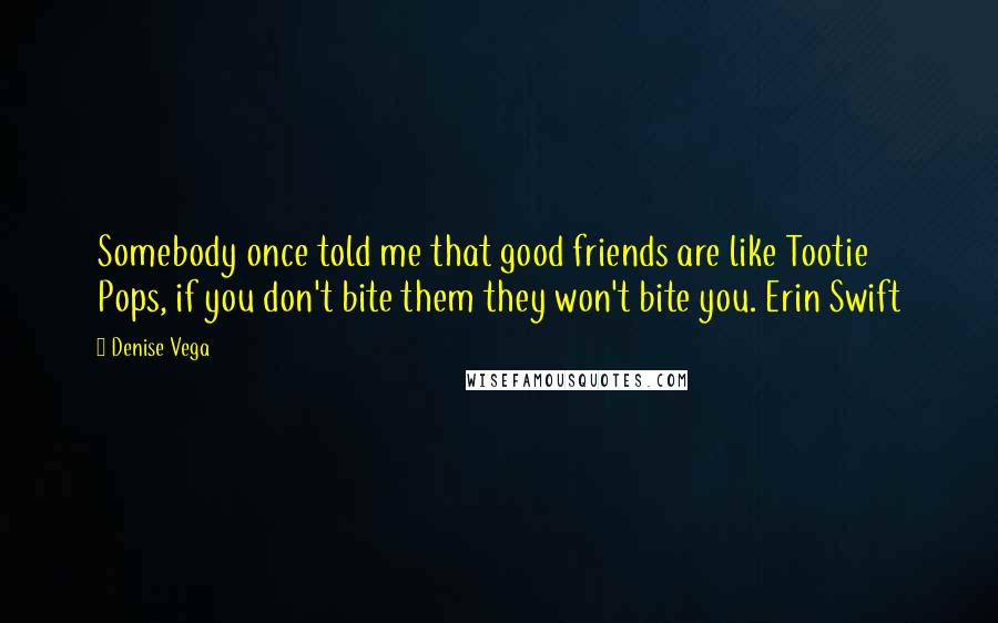 Denise Vega Quotes: Somebody once told me that good friends are like Tootie Pops, if you don't bite them they won't bite you. Erin Swift