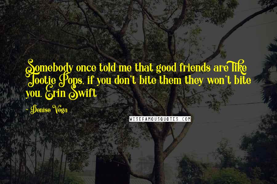 Denise Vega Quotes: Somebody once told me that good friends are like Tootie Pops, if you don't bite them they won't bite you. Erin Swift