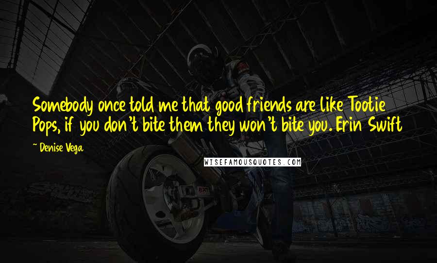 Denise Vega Quotes: Somebody once told me that good friends are like Tootie Pops, if you don't bite them they won't bite you. Erin Swift