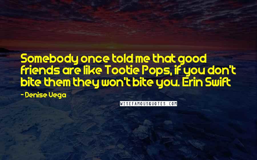 Denise Vega Quotes: Somebody once told me that good friends are like Tootie Pops, if you don't bite them they won't bite you. Erin Swift