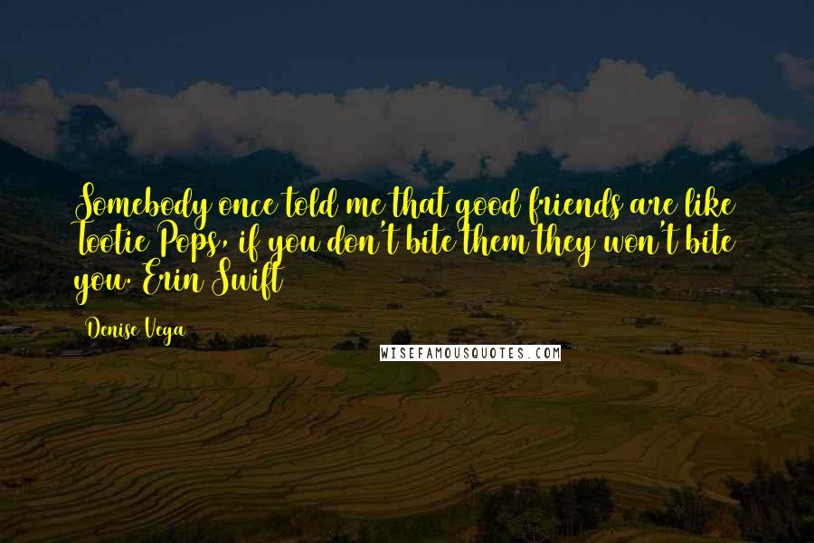 Denise Vega Quotes: Somebody once told me that good friends are like Tootie Pops, if you don't bite them they won't bite you. Erin Swift