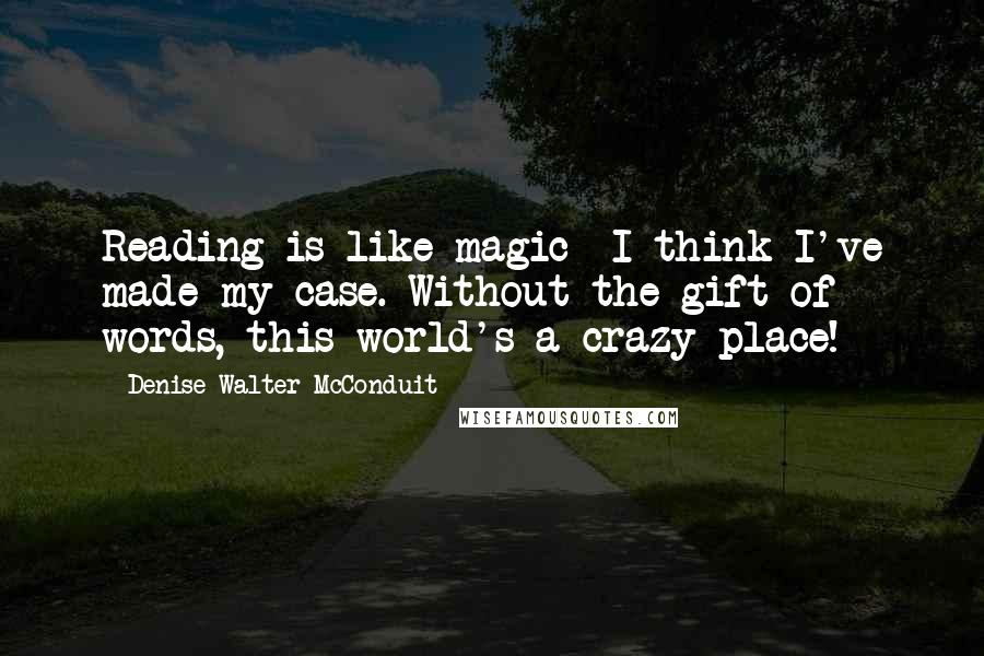 Denise Walter McConduit Quotes: Reading is like magic--I think I've made my case. Without the gift of words, this world's a crazy place!