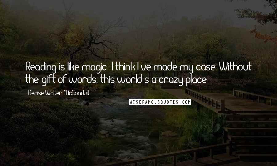 Denise Walter McConduit Quotes: Reading is like magic--I think I've made my case. Without the gift of words, this world's a crazy place!