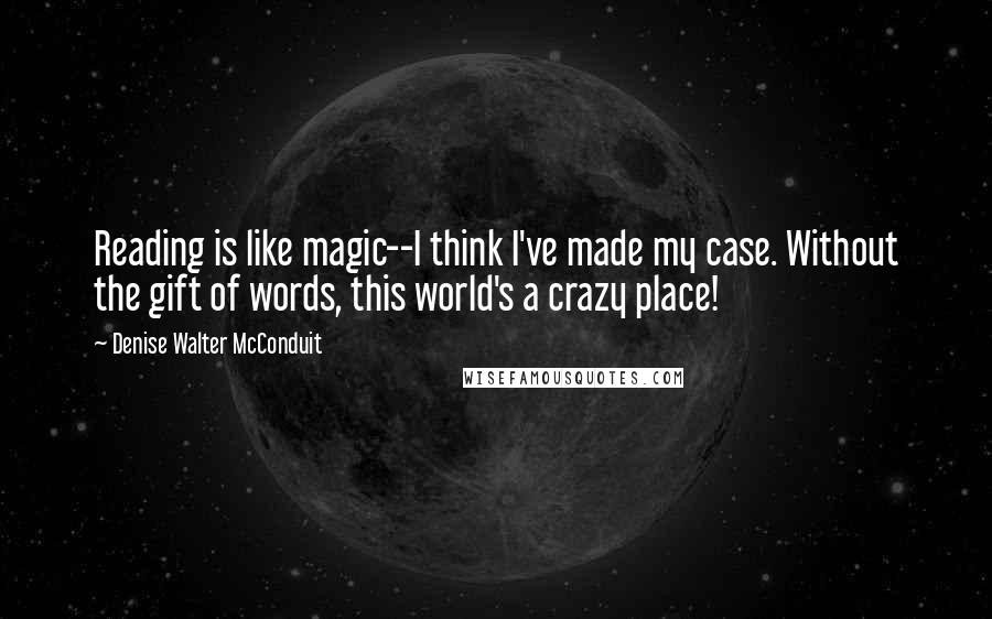 Denise Walter McConduit Quotes: Reading is like magic--I think I've made my case. Without the gift of words, this world's a crazy place!