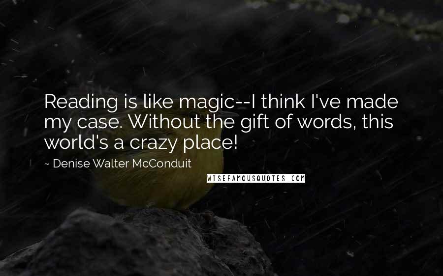 Denise Walter McConduit Quotes: Reading is like magic--I think I've made my case. Without the gift of words, this world's a crazy place!