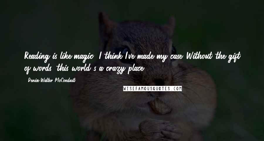 Denise Walter McConduit Quotes: Reading is like magic--I think I've made my case. Without the gift of words, this world's a crazy place!