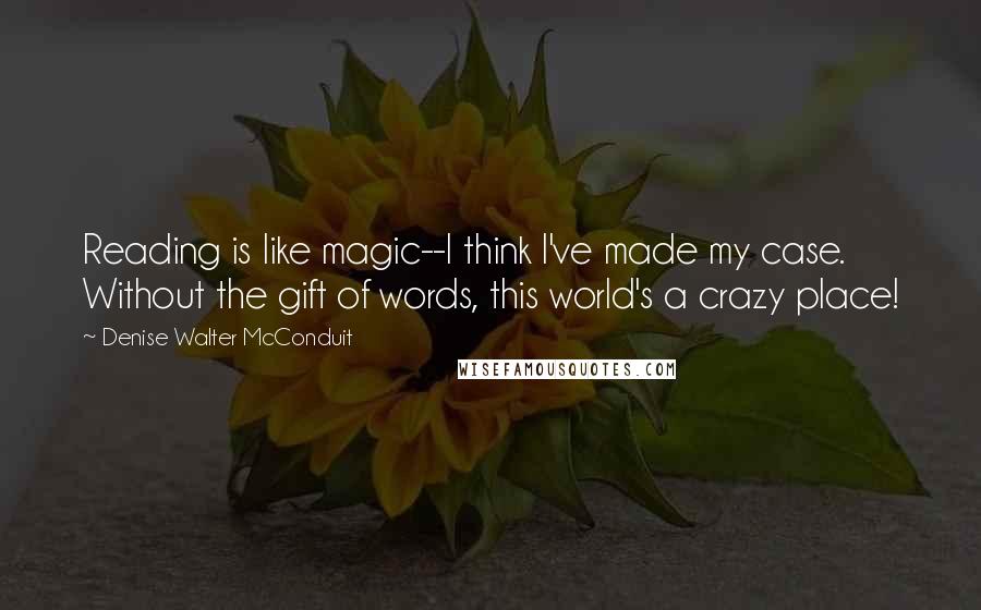 Denise Walter McConduit Quotes: Reading is like magic--I think I've made my case. Without the gift of words, this world's a crazy place!