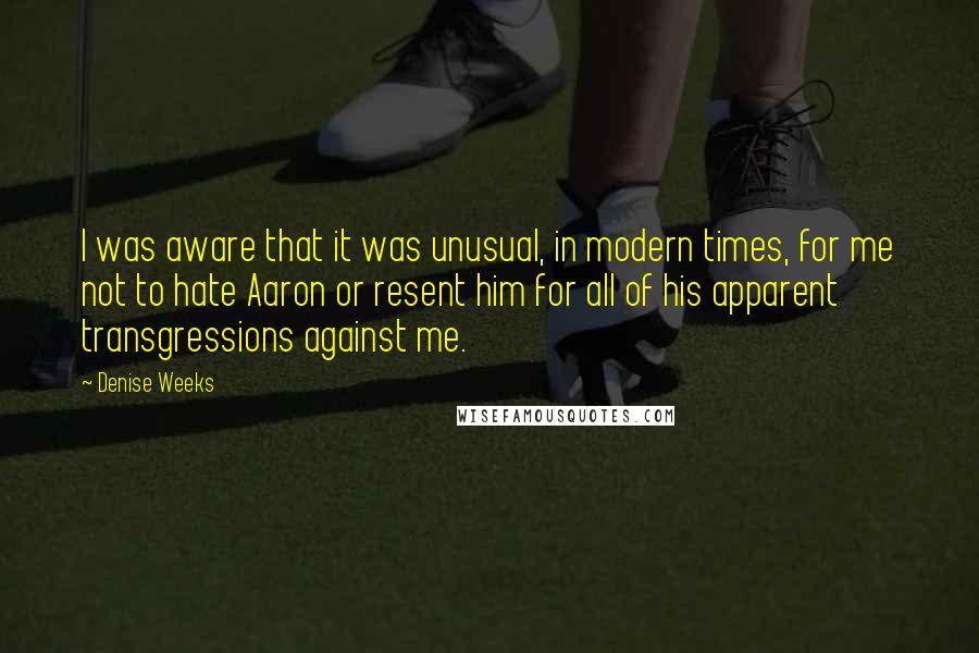 Denise Weeks Quotes: I was aware that it was unusual, in modern times, for me not to hate Aaron or resent him for all of his apparent transgressions against me.