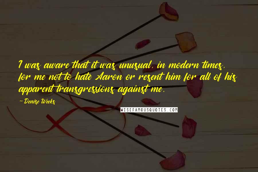 Denise Weeks Quotes: I was aware that it was unusual, in modern times, for me not to hate Aaron or resent him for all of his apparent transgressions against me.